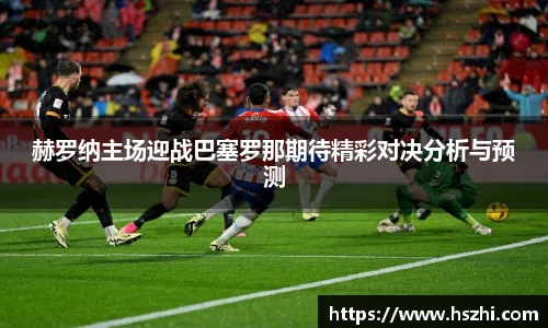 赫罗纳主场迎战巴塞罗那期待精彩对决分析与预测